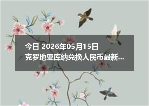 今日 2026年05月15日 克罗地亚库纳兑换人民币最新汇率行情