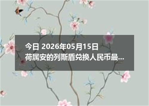 今日 2026年05月15日 荷属安的列斯盾兑换人民币最新汇率行情