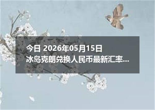 今日 2026年05月15日 冰岛克朗兑换人民币最新汇率行情