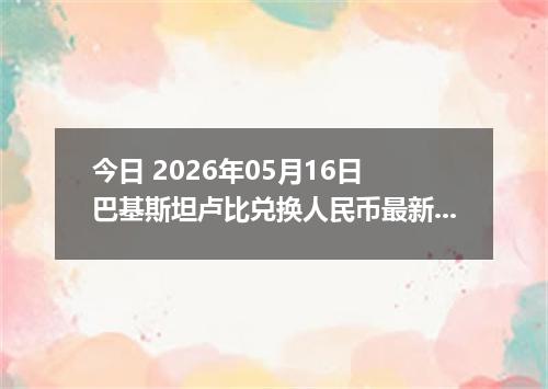 今日 2026年05月16日 巴基斯坦卢比兑换人民币最新汇率行情