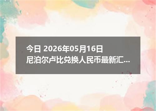 今日 2026年05月16日 尼泊尔卢比兑换人民币最新汇率行情