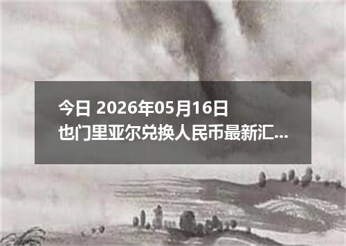 今日 2026年05月16日 也门里亚尔兑换人民币最新汇率行情