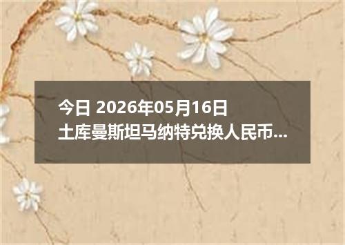 今日 2026年05月16日 土库曼斯坦马纳特兑换人民币最新汇率行情