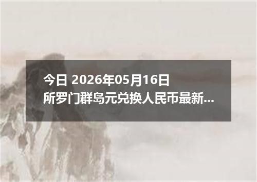 今日 2026年05月16日 所罗门群岛元兑换人民币最新汇率行情