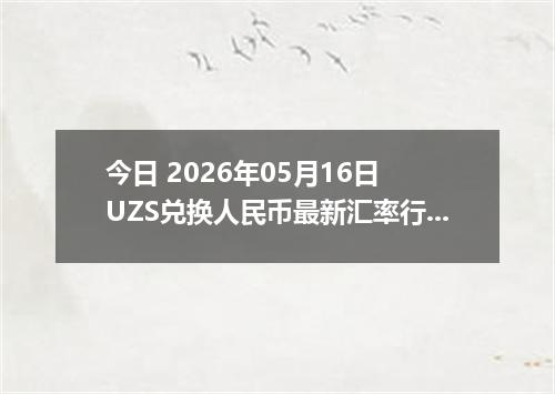 今日 2026年05月16日 UZS兑换人民币最新汇率行情