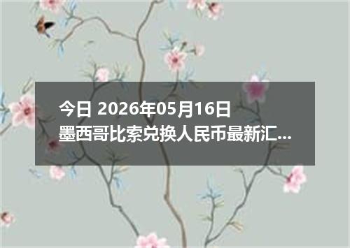 今日 2026年05月16日 墨西哥比索兑换人民币最新汇率行情