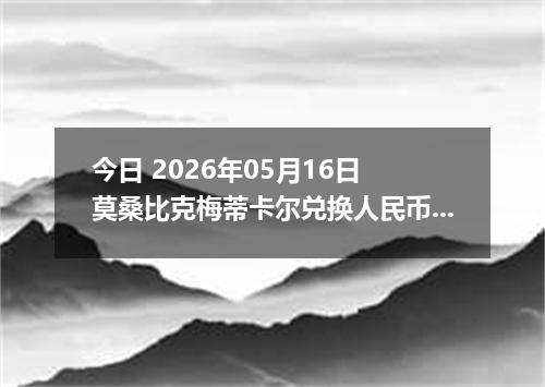 今日 2026年05月16日 莫桑比克梅蒂卡尔兑换人民币最新汇率行情