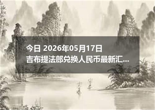 今日 2026年05月17日 吉布提法郎兑换人民币最新汇率行情