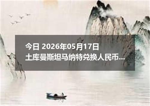 今日 2026年05月17日 土库曼斯坦马纳特兑换人民币最新汇率行情