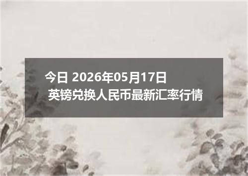 今日 2026年05月17日 英镑兑换人民币最新汇率行情