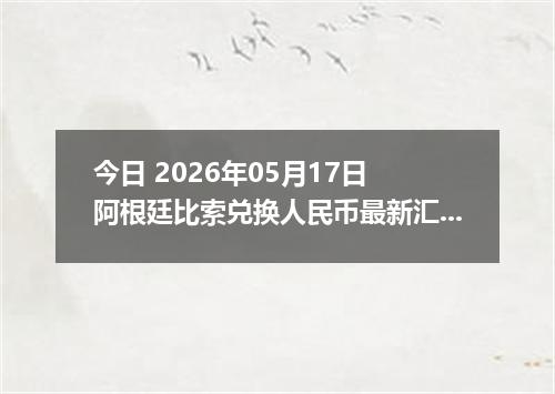 今日 2026年05月17日 阿根廷比索兑换人民币最新汇率行情