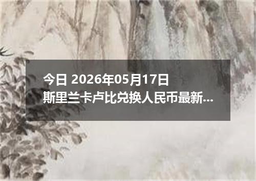 今日 2026年05月17日 斯里兰卡卢比兑换人民币最新汇率行情