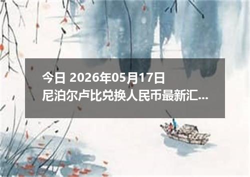今日 2026年05月17日 尼泊尔卢比兑换人民币最新汇率行情