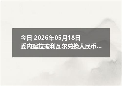 今日 2026年05月18日 委内瑞拉玻利瓦尔兑换人民币最新汇率行情