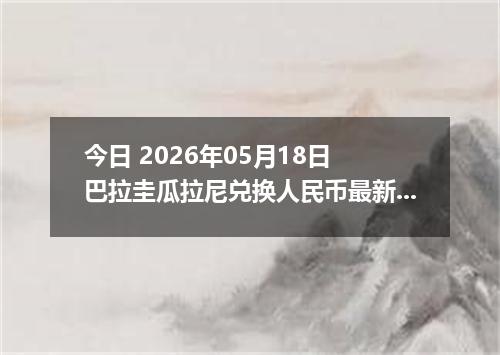 今日 2026年05月18日 巴拉圭瓜拉尼兑换人民币最新汇率行情