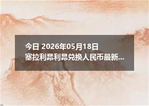 今日 2026年05月18日 塞拉利昂利昂兑换人民币最新汇率行情