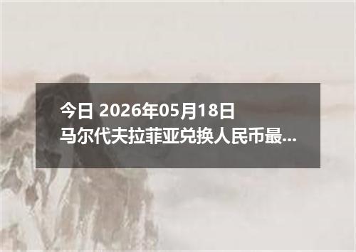 今日 2026年05月18日 马尔代夫拉菲亚兑换人民币最新汇率行情