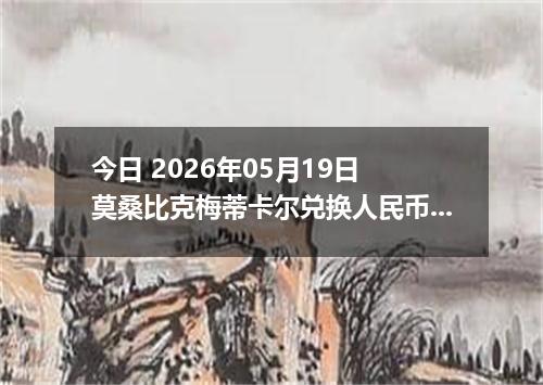 今日 2026年05月19日 莫桑比克梅蒂卡尔兑换人民币最新汇率行情