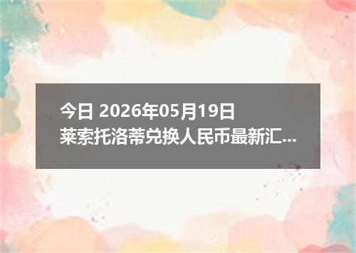 今日 2026年05月19日 莱索托洛蒂兑换人民币最新汇率行情