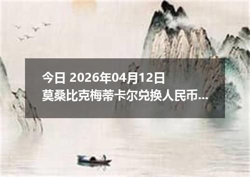 今日 2026年04月12日 莫桑比克梅蒂卡尔兑换人民币最新汇率行情
