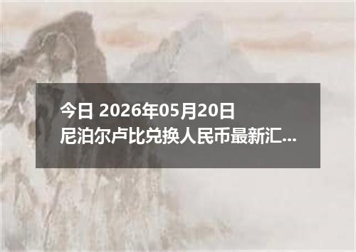 今日 2026年05月20日 尼泊尔卢比兑换人民币最新汇率行情