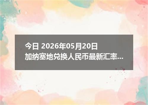 今日 2026年05月20日 加纳塞地兑换人民币最新汇率行情