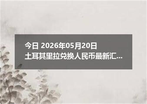 今日 2026年05月20日 土耳其里拉兑换人民币最新汇率行情