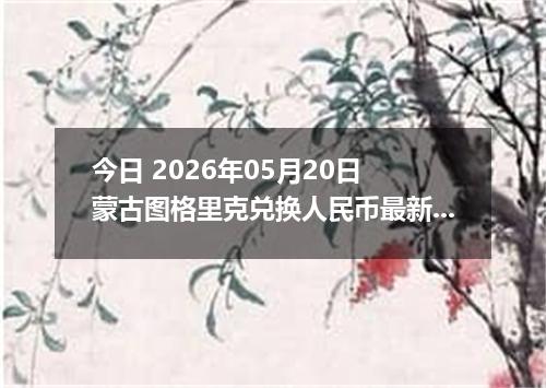 今日 2026年05月20日 蒙古图格里克兑换人民币最新汇率行情