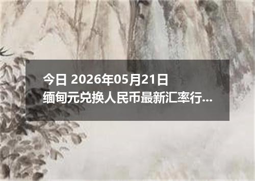 今日 2026年05月21日 缅甸元兑换人民币最新汇率行情