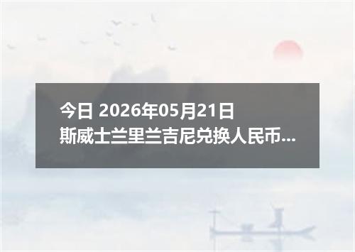 今日 2026年05月21日 斯威士兰里兰吉尼兑换人民币最新汇率行情
