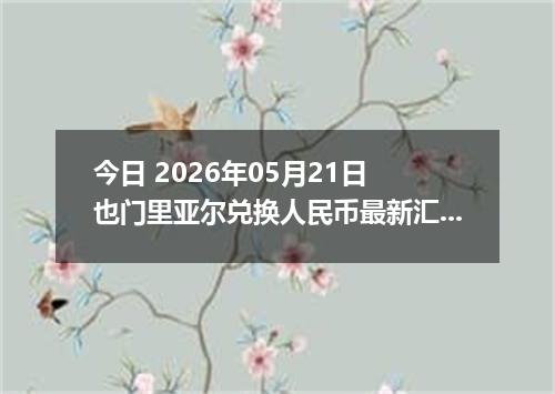 今日 2026年05月21日 也门里亚尔兑换人民币最新汇率行情
