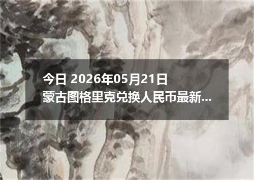 今日 2026年05月21日 蒙古图格里克兑换人民币最新汇率行情