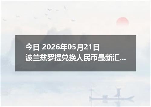 今日 2026年05月21日 波兰兹罗提兑换人民币最新汇率行情
