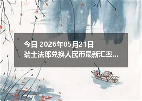 今日 2026年05月21日 瑞士法郎兑换人民币最新汇率行情
