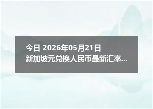 今日 2026年05月21日 新加坡元兑换人民币最新汇率行情