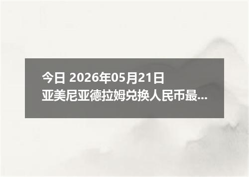 今日 2026年05月21日 亚美尼亚德拉姆兑换人民币最新汇率行情