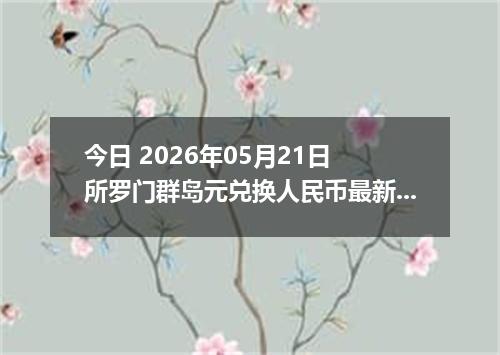 今日 2026年05月21日 所罗门群岛元兑换人民币最新汇率行情