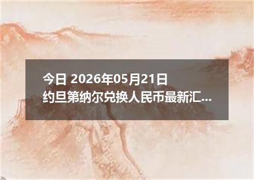 今日 2026年05月21日 约旦第纳尔兑换人民币最新汇率行情