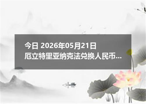 今日 2026年05月21日 厄立特里亚纳克法兑换人民币最新汇率行情