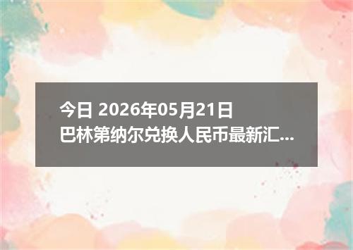 今日 2026年05月21日 巴林第纳尔兑换人民币最新汇率行情