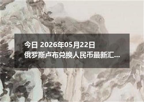 今日 2026年05月22日 俄罗斯卢布兑换人民币最新汇率行情