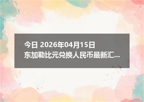 今日 2026年04月15日 东加勒比元兑换人民币最新汇率行情