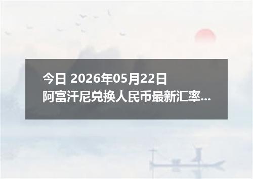 今日 2026年05月22日 阿富汗尼兑换人民币最新汇率行情