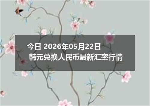 今日 2026年05月22日 韩元兑换人民币最新汇率行情