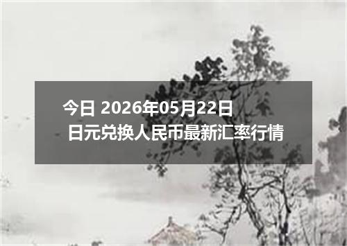 今日 2026年05月22日 日元兑换人民币最新汇率行情