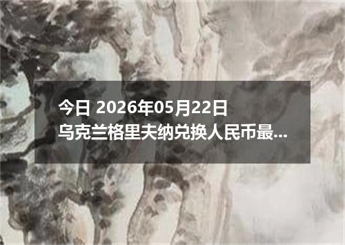 今日 2026年05月22日 乌克兰格里夫纳兑换人民币最新汇率行情