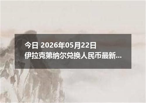 今日 2026年05月22日 伊拉克第纳尔兑换人民币最新汇率行情