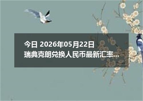 今日 2026年05月22日 瑞典克朗兑换人民币最新汇率行情