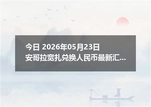 今日 2026年05月23日 安哥拉宽扎兑换人民币最新汇率行情