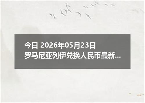 今日 2026年05月23日 罗马尼亚列伊兑换人民币最新汇率行情